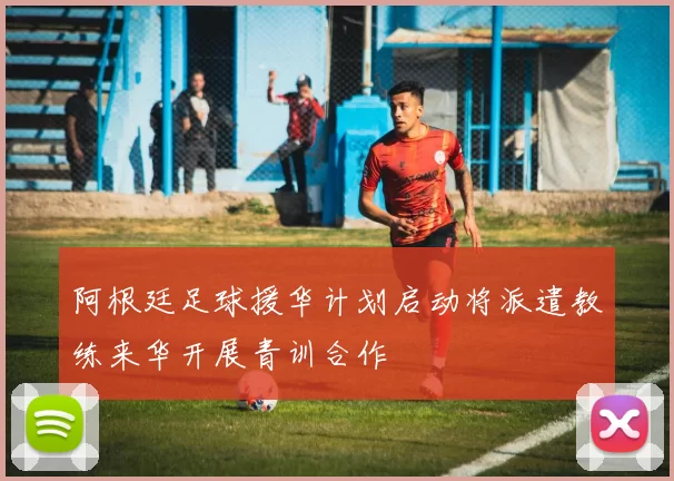 阿根廷足球援华计划启动将派遣教练来华开展青训合作