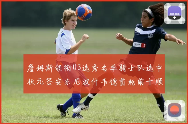 詹姆斯领衔03选秀名单骑士队选中状元签安东尼波什韦德首轮前十顺位出炉