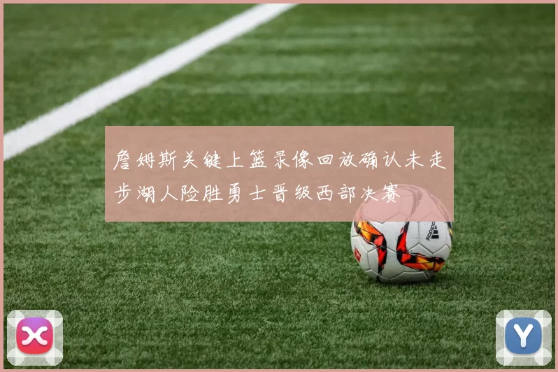 詹姆斯关键上篮录像回放确认未走步湖人险胜勇士晋级西部决赛
