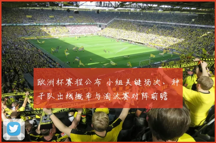 欧洲杯赛程公布 小组关键场次、种子队出线概率与淘汰赛对阵前瞻