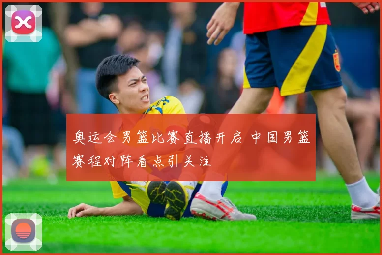 奥运会男篮比赛直播开启 中国男篮赛程对阵看点引关注