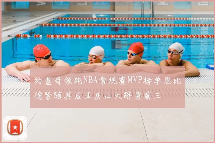 约基奇领跑NBA常规赛MVP榜单恩比德紧随其后亚历山大跻身前三