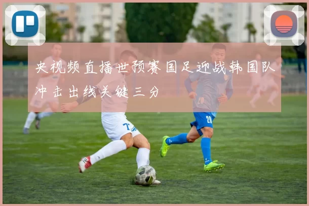 央视频直播世预赛国足迎战韩国队冲击出线关键三分