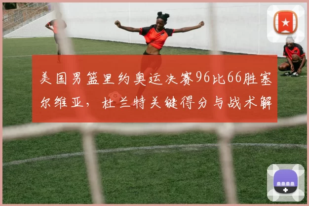 美国男篮里约奥运决赛96比66胜塞尔维亚,杜兰特关键得分与战术解析