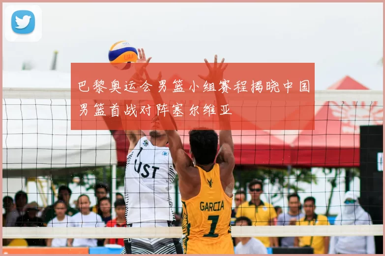 巴黎奥运会男篮小组赛程揭晓中国男篮首战对阵塞尔维亚