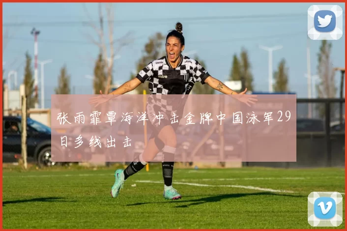 张雨霏覃海洋冲击金牌中国泳军29日多线出击