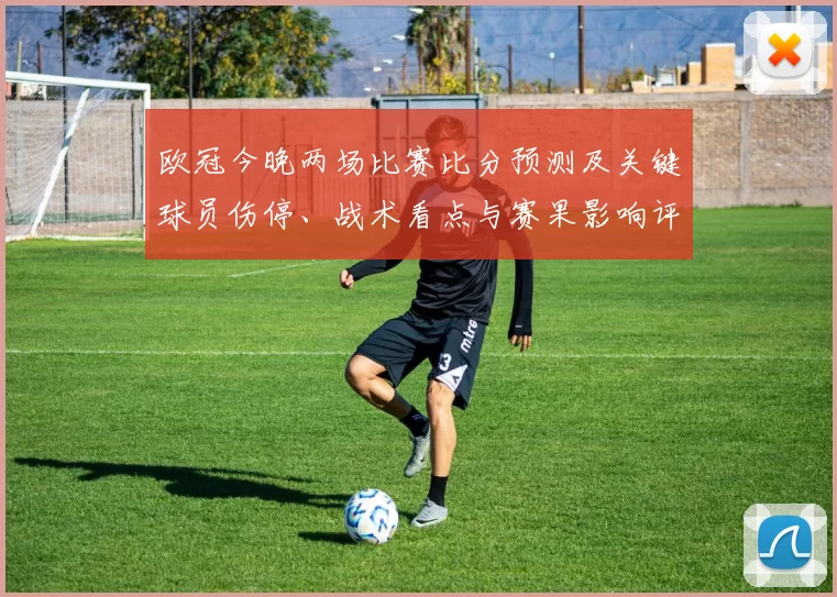 欧冠今晚两场比赛比分预测及关键球员伤停、战术看点与赛果影响评估
