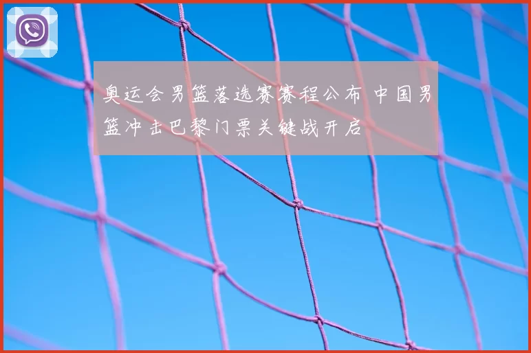 奥运会男篮落选赛赛程公布 中国男篮冲击巴黎门票关键战开启