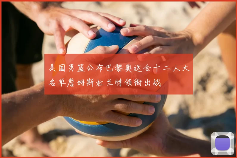 美国男篮公布巴黎奥运会十二人大名单詹姆斯杜兰特领衔出战