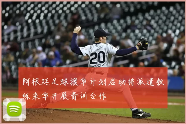 阿根廷足球援华计划启动将派遣教练来华开展青训合作