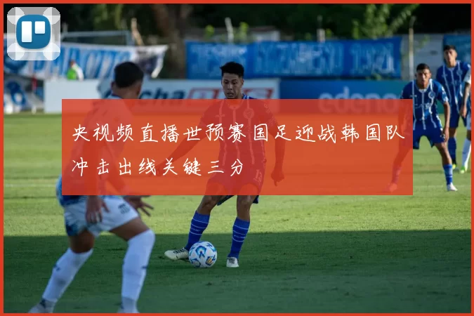 央视频直播世预赛国足迎战韩国队冲击出线关键三分