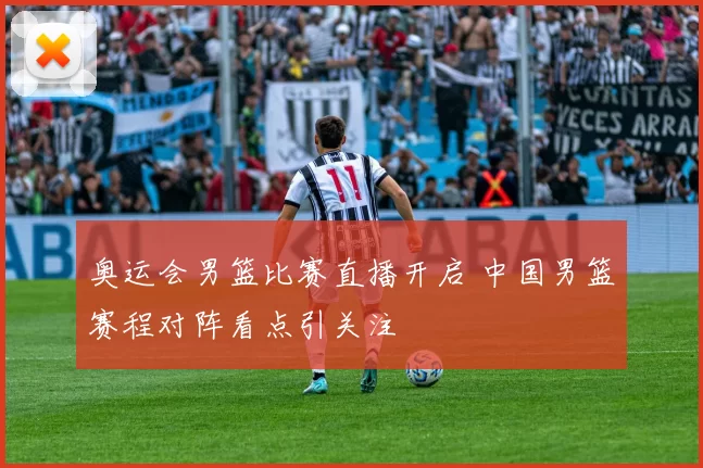 奥运会男篮比赛直播开启 中国男篮赛程对阵看点引关注