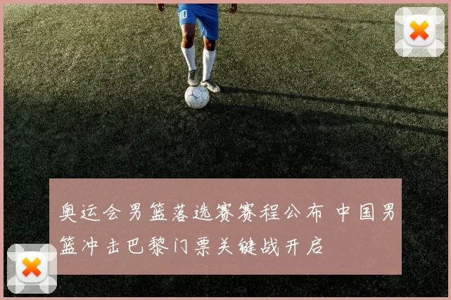 奥运会男篮落选赛赛程公布 中国男篮冲击巴黎门票关键战开启