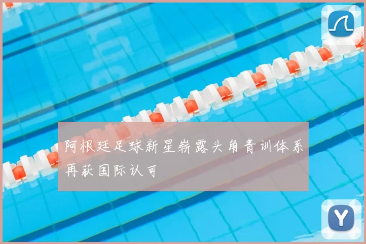 阿根廷足球新星崭露头角青训体系再获国际认可