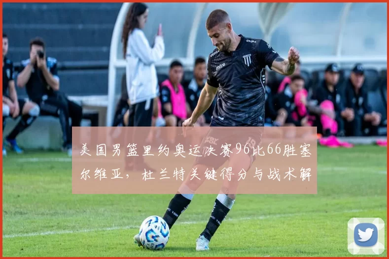 美国男篮里约奥运决赛96比66胜塞尔维亚,杜兰特关键得分与战术解析