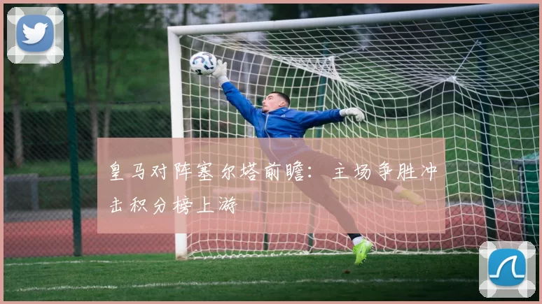 皇马对阵塞尔塔前瞻：主场争胜冲击积分榜上游
