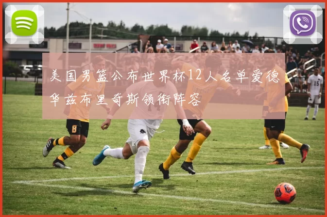 美国男篮公布世界杯12人名单爱德华兹布里奇斯领衔阵容