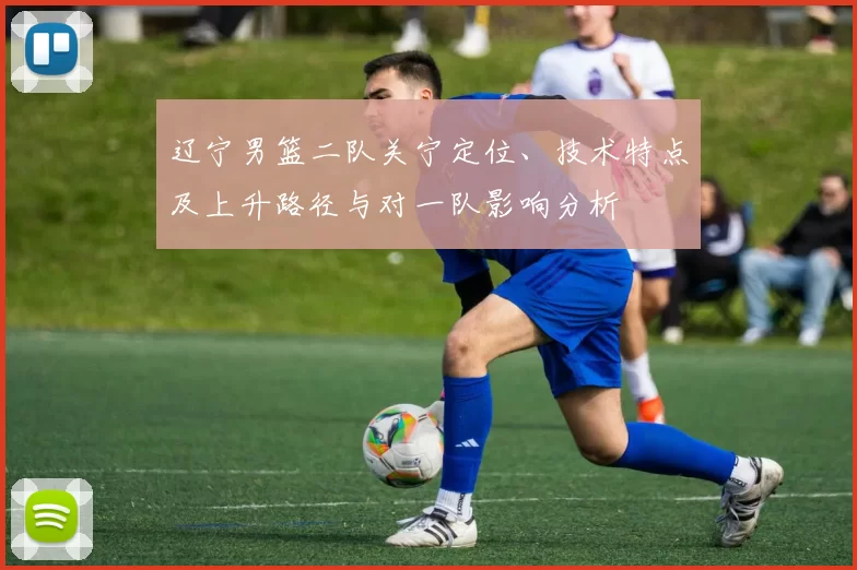 辽宁男篮二队关宁定位、技术特点及上升路径与对一队影响分析