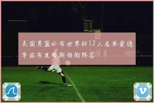 美国男篮公布世界杯12人名单爱德华兹布里奇斯领衔阵容