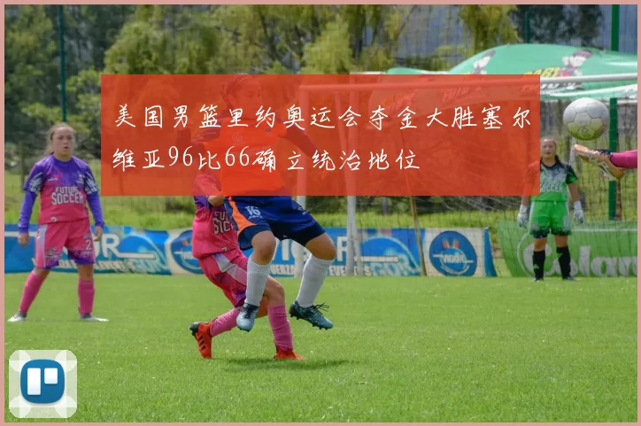 美国男篮里约奥运会夺金大胜塞尔维亚96比66确立统治地位